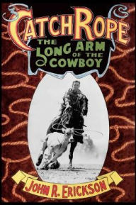 Title: Catch Rope: The Long Arm of the Cowboy, Author: John R. Erickson