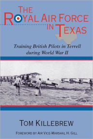 Title: The Royal Air Force in Texas: Training British Pilots in Terrell during World War II, Author: Tom Killebrew