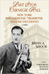 Title: Last Stop, Carnegie Hall: New York Philharmonic Trumpeter William Vacchiano, Author: Brian Shook