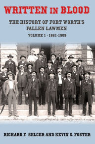 Title: Written in Blood Vol. 1: The History of Fort Worth's Fallen Lawmen, 1861-1909, Author: Richard F. and Kevin S. Foster Selcer