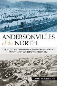 Title: Andersonvilles of the North: The Myths and Realities of Northern Treatment of Civil War Confederate Prisoners, Author: James M. Gillispie