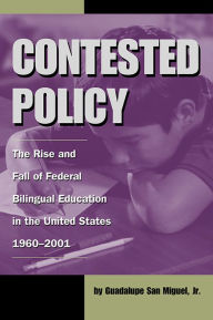 Title: Contested Policy: The Rise and Fall of Federal Bilingual Education in the United States, 1960-2001, Author: Guadalupe San Miguel Jr.