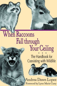 Title: When Raccoons Fall through Your Ceiling: The Handbook for Coexisting with Wildlife, Author: Andrea Dawn Lopez