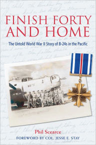 Title: Finish Forty and Home: The Untold World War II Story of B-24s in the Pacific, Author: Phil Scearce