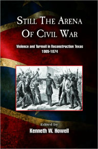 Title: Still the Arena of Civil War: Violence and Turmoil in Reconstruction Texas, 1865/1874, Author: Kenneth W. Howell