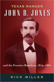 Title: Texas Ranger John B. Jones and the Frontier Battalion, 1874-1881, Author: Rick Miller