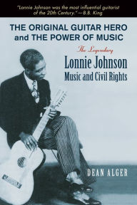 Title: The Original Guitar Hero and the Power of Music: The Legendary Lonnie Johnson, Music, and Civil Rights, Author: Dean Alger Dr