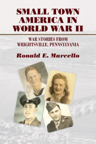 Title: Small Town America in World War II: War Stories from Wrightsville, Pennsylvania, Author: Ronald E. Marcello