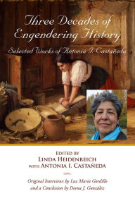 Title: Three Decades of Engendering History: Selected Works of Antonia I. Castañeda, Author: Linda Heidenreich