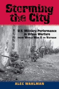 Title: Storming the City: U.S. Military Performance in Urban Warfare from World War II to Vietnam, Author: Alec Wahlman