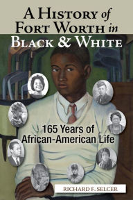 Title: A History of Fort Worth in Black & White: 165 Years of African-American Life, Author: Richard F. Selcer