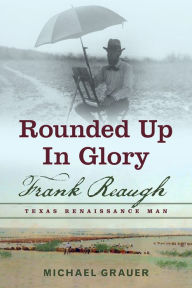 Title: Rounded Up in Glory: Frank Reaugh, Texas Renaissance Man, Author: Michael Grauer