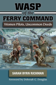 Title: WASP of the Ferry Command: Women Pilots, Uncommon Deeds, Author: Sarah Byrn Rickman