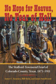 Title: No Hope for Heaven, No Fear of Hell: The Stafford-Townsend Feud of Colorado County, Texas, 1871-1911, Author: James C. Kearney
