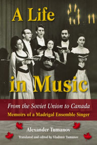 Title: A Life in Music from the Soviet Union to Canada: Memoirs of a Madrigal Ensemble Singer, Author: Alexander Tumanov