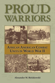 Title: Proud Warriors: African American Combat Units in World War II, Author: Alexander M Bielakowski
