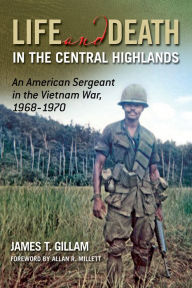 Title: Life and Death in the Central Highlands: An American Sergeant in the Vietnam War, 1968-1970, Author: James T. Gillam