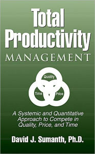 Title: Total Productivity Management (TPmgt): A Systemic and Quantitative Approach to Compete in Quality, Price and Time / Edition 1, Author: David J. Sumanth