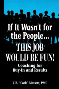 Title: If It Wasn't For the People...This Job Would Be Fun: Coaching for Buy-In and Results, Author: C. B. Motsett