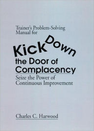 Title: Trainer's Problem-Solving Manual for Kick Down the Door of Complacency: Sieze the Power of Continuous Improvement, Author: Charles C. Harwood