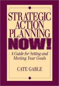 Title: Strategic Action Planning Now Setting and Meeting Your Goals, Author: Cate Gable