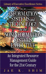 Title: Information Systems and Technology for the Noninformation Systems Executive: An Integrated Resource Management Guide for the 21st Century / Edition 1, Author: Jae K. Shim