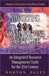 Title: Marketing for the Nonmarketing Executive: An Integrated Resource Management Guide for the 21st Century, Author: Norton Paley