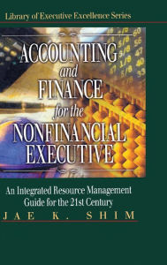 Title: Accounting and Finance for the NonFinancial Executive: An Integrated Resource Management Guide for the 21st Century / Edition 1, Author: Jae K. Shim
