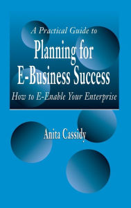 Title: A Practical Guide to Planning for E-Business Success: How to E-enable Your Enterprise, Author: Anita Cassidy