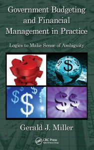 Title: Government Budgeting and Financial Management in Practice: Logics to Make Sense of Ambiguity / Edition 1, Author: Gerald J. Miller