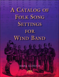 Title: A Catalog of Folk Song Settings for Wind Band, Author: Mark Aldrich