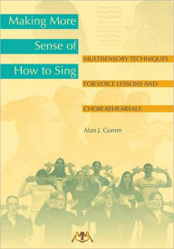 Title: Making More Sense of How to Sing: Multisensory Techniques for Voice Lessons and Choir Rehearsals, Author: Alan Gumm