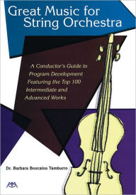 Title: Great Music for String Orchestra: A Conductor's Guide to Program Development Featuring the Top 100 Intermediate and Advanced Works, Author: Barbara Boscaino Tamburro