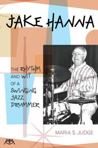 Title: Jake Hanna: The Rhythm and Wit of a Swinging Jazz Drummer, Author: Maria Judge