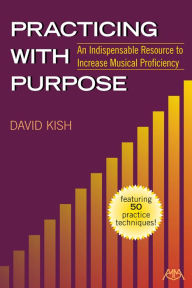 Title: Practicing with Purpose: An Indispensable Resource to Increase Musical Proficiency, Author: David Kish