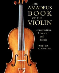 Title: The Amadeus Book of the Violin: Construction, History and Music, Author: Walter Kolneder