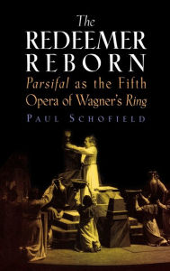Title: The Redeemer Reborn: Parsifal as the Fifth Opera of Wagner's Ring, Author: Paul Schofield
