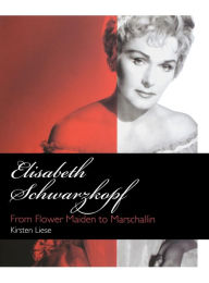 Title: Elisabeth Schwarzkopf: From Flower Maiden to Marschallin, Author: Kirsten Liese