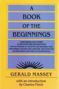 Title: A Book of the Beginnings: Concerning an attempt to recover and reconstitute the lost origines of the myths and mysteries, types and symbols, religion and language, with Egypt for the mouthpiece and Africa as the birthplace, Author: Gerald Massey