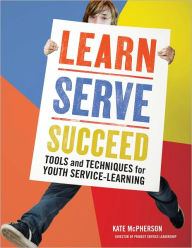 Title: Learn, Serve, Succeed: Tools and Techniques for Youth Service-Learning, Author: Kate McPherson