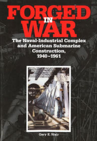 Title: Forged in War: The Naval-Industrial Complex and American Submarine Construction, 1940-1961, Author: Gary E. Weir