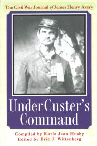 Title: Under Custer's Command: The Civil War Journal of James Henry Avery, Author: Karla Jean Husby