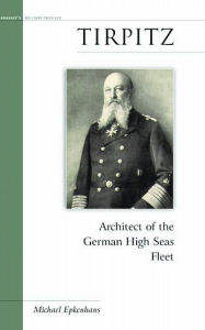 Title: Tirpitz: Architect of the German High Seas Fleet, Author: Michael Epkenhans