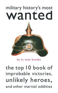 Title: Military History's Most Wanted: The Top 10 Book of Improbable Victories, Unlikely Heroes, and Other Martial Oddities, Author: M Evan Brooks