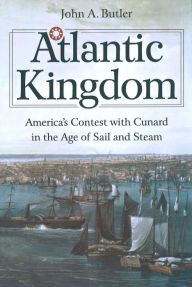 Title: Atlantic Kingdom: America's Contest with Cunard in the Age of Sail and Steam, Author: John A. Butler