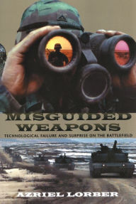 Title: Misguided Weapons: Technological Failure and Surprise on the Battlefield, Author: Azriel Lorber