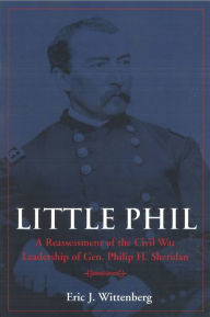 Title: Little Phil: A Reassessment of the Civil War Leadership of Gen. Philip H. Sheridan, Author: Eric J. Wittenberg