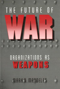 Title: The Future of War: Organizations as Weapons / Edition 1, Author: Mark Mandeles