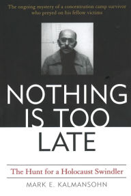 Title: Nothing is Too Late: The Hunt for a Holocaust Swindler, Author: Mark E. Kalmansohn