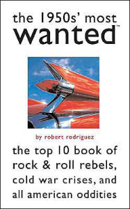 Title: The 1950s' Most Wanted: The Top 10 Book of Rock & Roll Rebels, Cold War Crises, and All American Oddities, Author: Robert Rodriguez